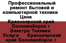 Профессиональный ремонт бытовой и компьютерной техники! › Цена ­ 150 - Красноярский край, Сосновоборск г. Электро-Техника » Услуги   . Красноярский край,Сосновоборск г.